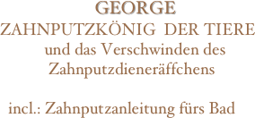 
                       GEORGE  
ZAHNPUTZKÖNIG  DER TIERE  
           und das Verschwinden des 
            Zahnputzdieneräffchens 

  incl.: Zahnputzanleitung fürs Bad